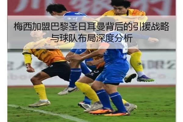 梅西加盟巴黎圣日耳曼背后的引援战略与球队布局深度分析