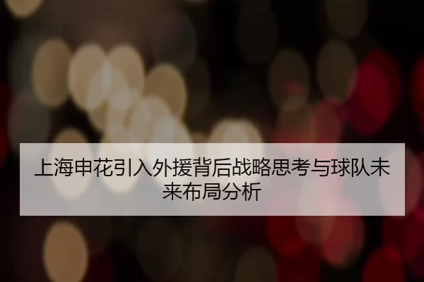 上海申花引入外援背后战略思考与球队未来布局分析