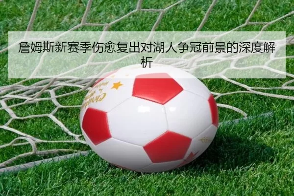 詹姆斯新赛季伤愈复出对湖人争冠前景的深度解析